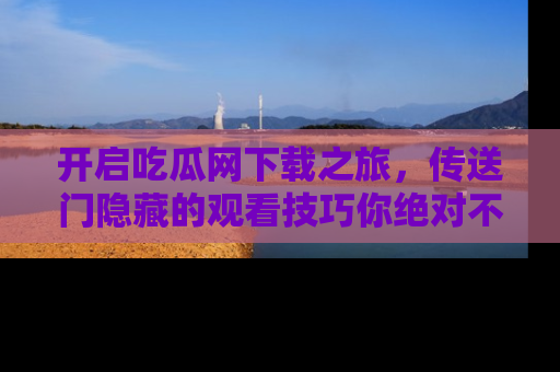 开启吃瓜网下载之旅,传送门隐藏的观看技巧你绝对不能错过!