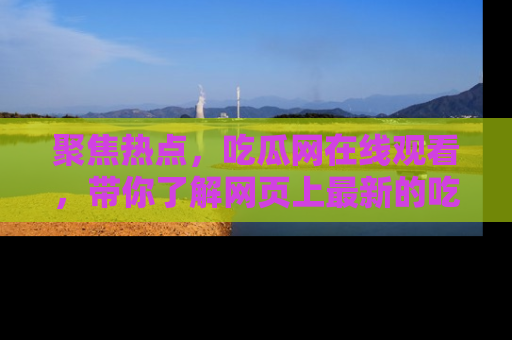 聚焦热点,吃瓜网在线观看,带你了解网页上最新的吃瓜动态与评论!