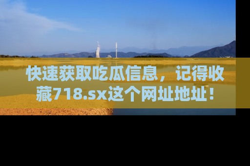 快速获取吃瓜信息，记得收藏718.sx这个网址地址！