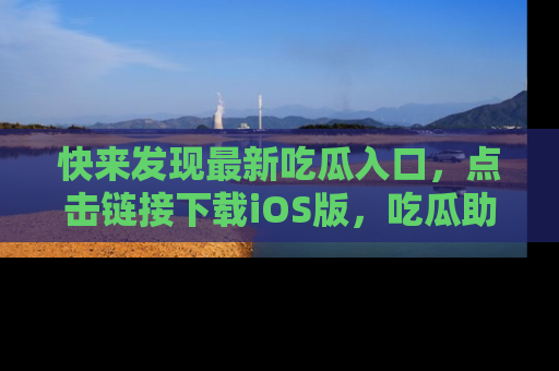 快来发现最新吃瓜入口，点击链接下载iOS版，吃瓜助你追剧更轻松！