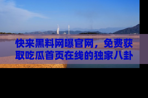 快来黑料网曝官网，免费获取吃瓜首页在线的独家八卦信息！