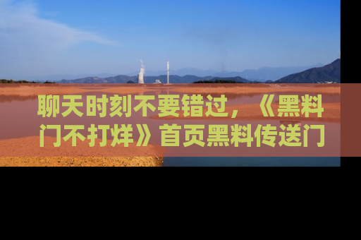 聊天时刻不要错过，《黑料门不打烊》首页黑料传送门一键带你进入奇妙世界！