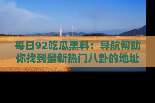 每日92吃瓜黑料：导航帮助你找到最新热门八卦的地址