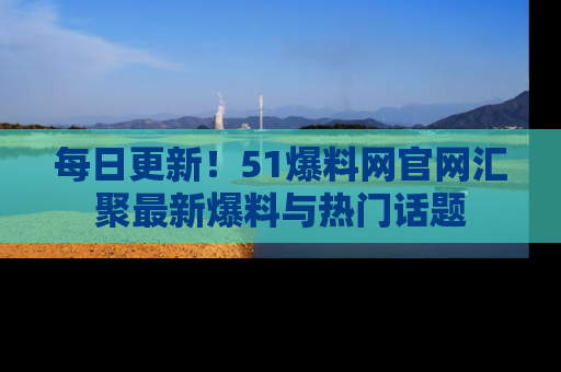 每日更新！51爆料网官网汇聚最新爆料与热门话题