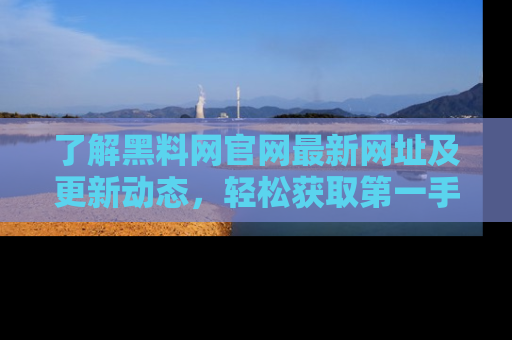 了解黑料网官网最新网址及更新动态，轻松获取第一手娱乐新闻