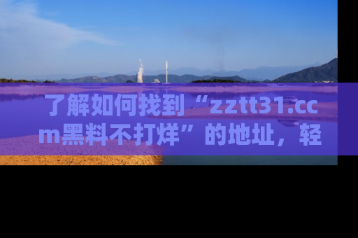 了解如何找到“zztt31.ccm黑料不打烊”的地址，轻松获取最热娱乐八卦与黑料