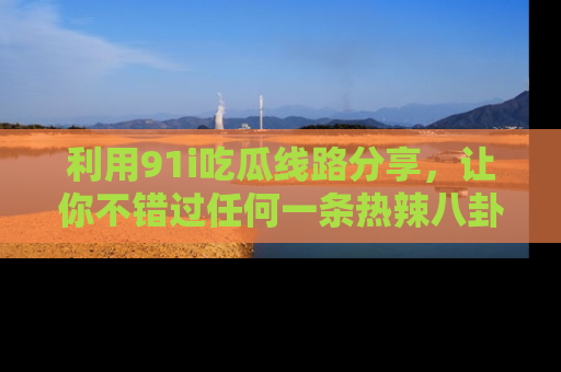 利用91i吃瓜线路分享，让你不错过任何一条热辣八卦新闻
