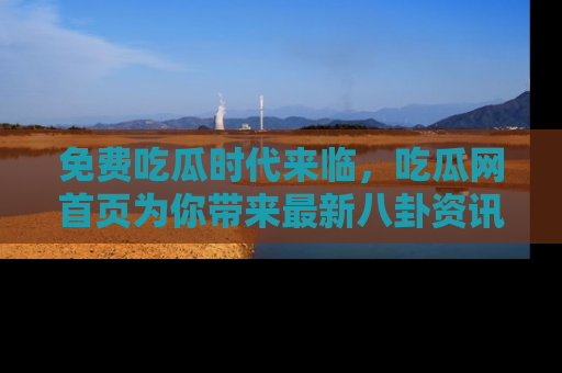 免费吃瓜时代来临，吃瓜网首页为你带来最新八卦资讯，快来围观！