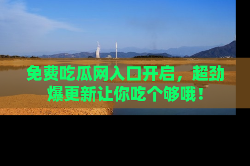 免费吃瓜网入口开启，超劲爆更新让你吃个够哦！