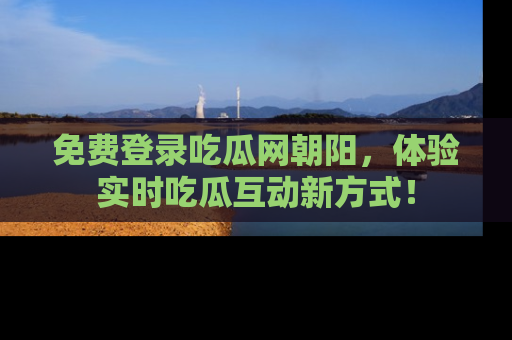 免费登录吃瓜网朝阳，体验实时吃瓜互动新方式！