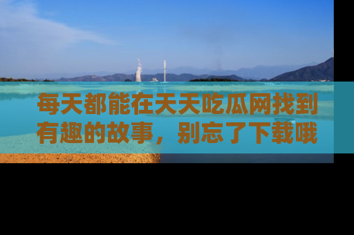 每天都能在天天吃瓜网找到有趣的故事，别忘了下载哦！