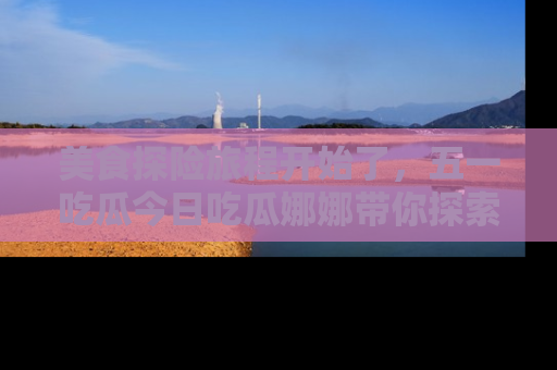 美食探险旅程开始了，五一吃瓜今日吃瓜娜娜带你探索精彩首页线路。