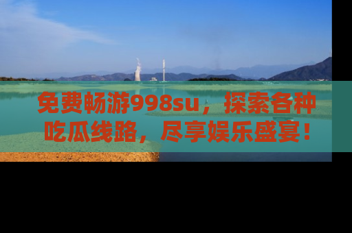 免费畅游998su，探索各种吃瓜线路，尽享娱乐盛宴！