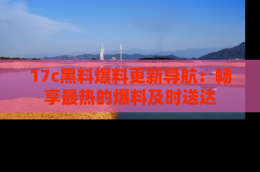 17c黑料爆料更新导航：畅享最热的爆料及时送达