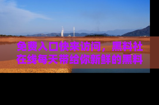 免费入口快来访问，黑料社在线每天带给你新鲜的黑料事件！