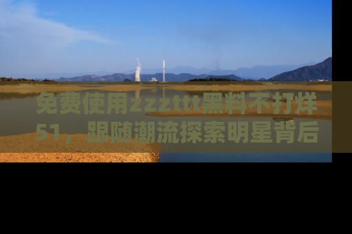 免费使用zzzttt黑料不打烊51，跟随潮流探索明星背后的故事，瘾君子必看！