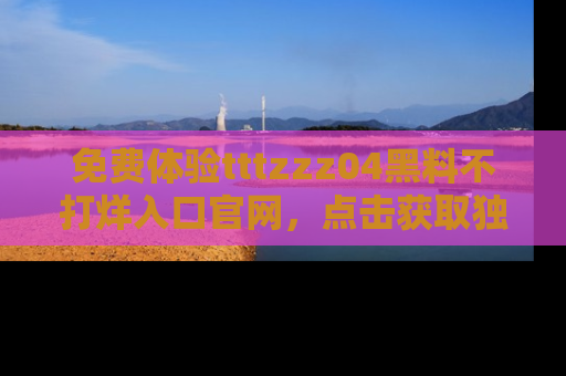 免费体验tttzzz04黑料不打烊入口官网，点击获取独家链接吧