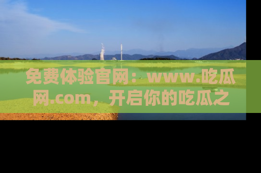 免费体验官网：www.吃瓜网.com，开启你的吃瓜之旅