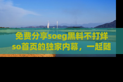 免费分享soeg黑料不打烊so首页的独家内幕，一起随时吃瓜吧！