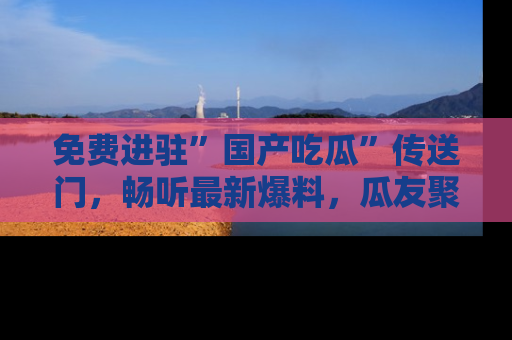 免费进驻”国产吃瓜”传送门，畅听最新爆料，瓜友聚集地等你！
