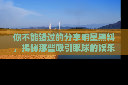 你不能错过的分享明星黑料，揭秘那些吸引眼球的娱乐新闻。