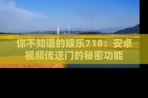 你不知道的娱乐718：安卓视频传送门的秘密功能