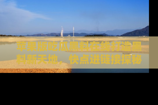 苹果版吃瓜黑料在线打造黑料新天地，快点进链接探秘！