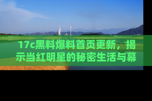 17c黑料爆料首页更新，揭示当红明星的秘密生活与幕后故事