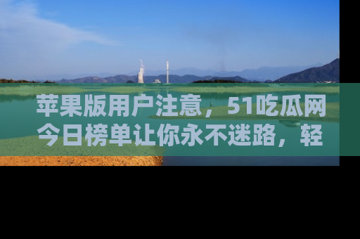 苹果版用户注意，51吃瓜网今日榜单让你永不迷路，轻松吃瓜！