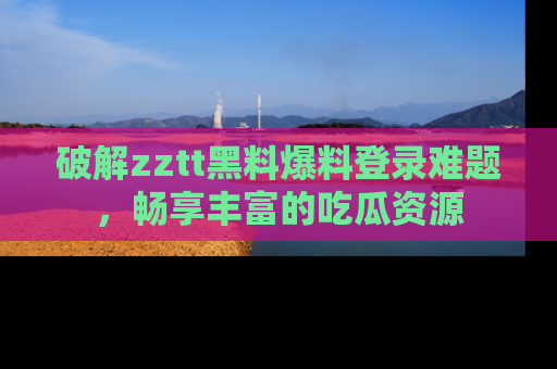 破解zztt黑料爆料登录难题，畅享丰富的吃瓜资源