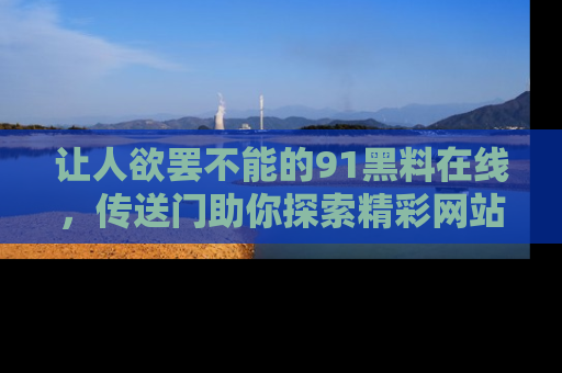 让人欲罢不能的91黑料在线，传送门助你探索精彩网站内幕！