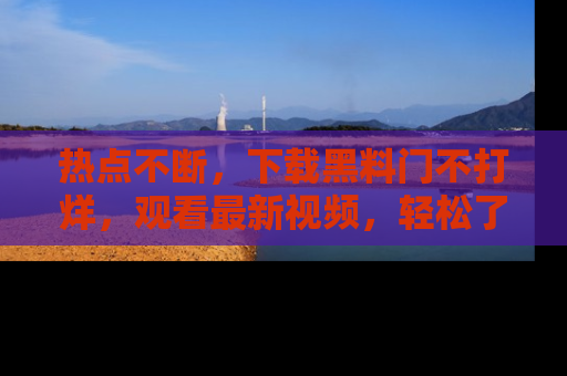 热点不断，下载黑料门不打烊，观看最新视频，轻松了解娱乐八卦！