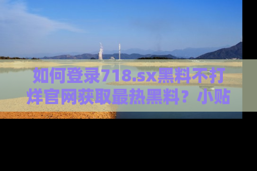 如何登录718.sx黑料不打烊官网获取最热黑料？小贴士带你快速上手！