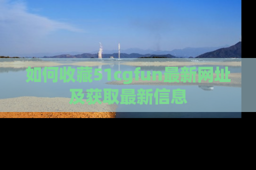 如何收藏51cgfun最新网址及获取最新信息