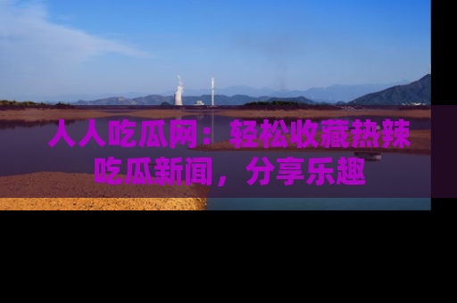 人人吃瓜网：轻松收藏热辣吃瓜新闻，分享乐趣