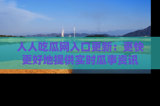 人人吃瓜网入口更新：更快更好地提供实时瓜事资讯