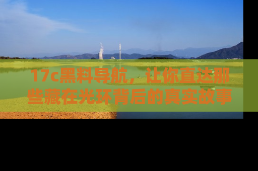 17c黑料导航，让你直达那些藏在光环背后的真实故事