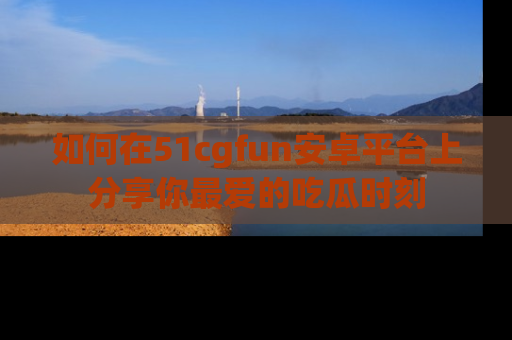 如何在51cgfun安卓平台上分享你最爱的吃瓜时刻
