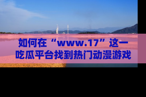 如何在“www.17”这一吃瓜平台找到热门动漫游戏风格的链接？