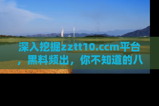 深入挖掘zztt10.ccm平台，黑料频出，你不知道的八卦尽在其中！