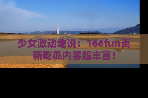 少女激动地说：166fun更新吃瓜内容超丰富！