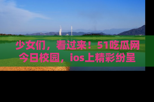 少女们，看过来！51吃瓜网今日校园，ios上精彩纷呈！