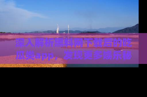 深入解析黑料网下载后的吃瓜类app，发现更多娱乐秘密