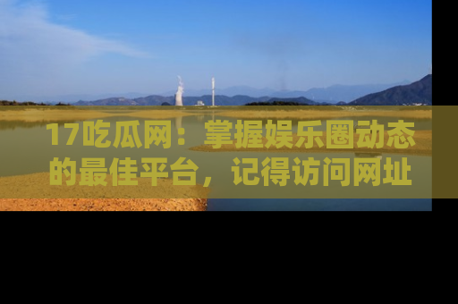17吃瓜网：掌握娱乐圈动态的最佳平台，记得访问网址获取新鲜资讯！