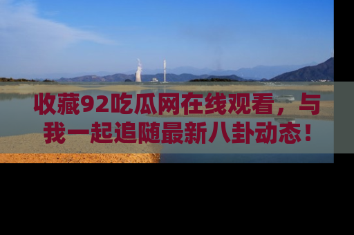 收藏92吃瓜网在线观看，与我一起追随最新八卦动态！