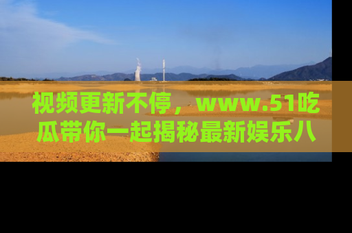 视频更新不停，www.51吃瓜带你一起揭秘最新娱乐八卦，畅享信息盛宴！
