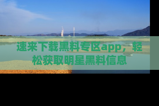 速来下载黑料专区app，轻松获取明星黑料信息