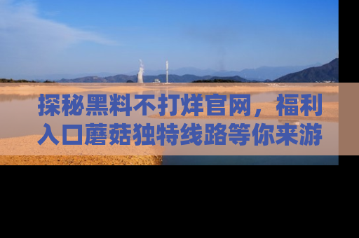 探秘黑料不打烊官网，福利入口蘑菇独特线路等你来游玩！