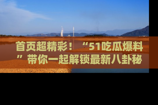 首页超精彩！“51吃瓜爆料”带你一起解锁最新八卦秘闻！