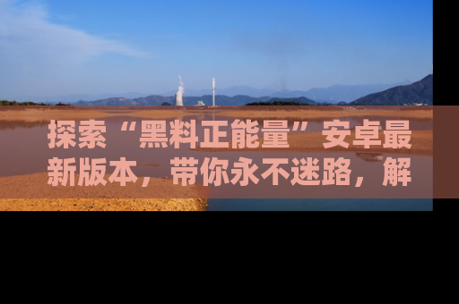 探索“黑料正能量”安卓最新版本，带你永不迷路，解锁无尽秘密！